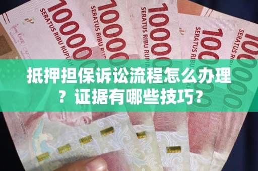 武汉抵押担保诉讼流程怎么办理？证据有哪些技巧？