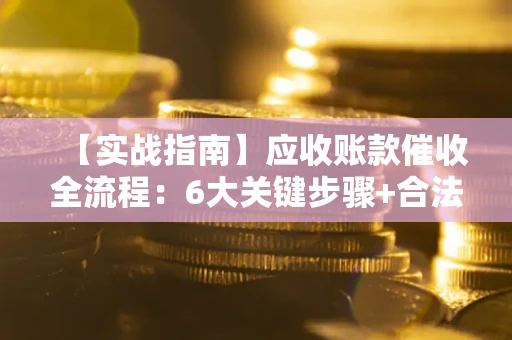武汉【实战指南】应收账款催收全流程：6大关键步骤+合法回款技巧