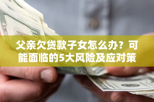 武汉父亲欠贷款子女怎么办?可能面临的5大风险及应对策略 武汉父亲欠贷款子女怎么办?可能面临的5大风险及应对策略