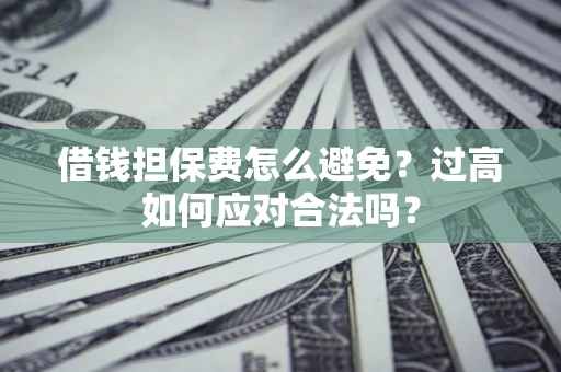 武汉借钱担保费怎么避免？过高如何应对合法吗？