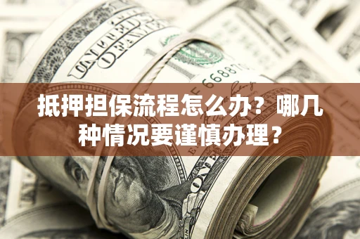 武汉抵押担保流程怎么办？哪几种情况要谨慎办理？