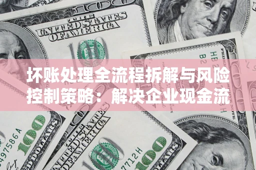 武汉坏账处理全流程拆解与风险控制策略：解决企业现金流顽疾的实战指南