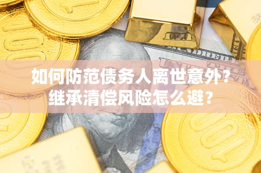 武汉如何防范债务人离世意外？继承清偿风险怎么避？