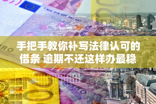 武汉手把手教你补写法律认可的借条 逾期不还这样办最稳妥