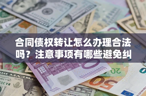 武汉合同债权转让怎么办理合法吗？注意事项有哪些避免纠纷？