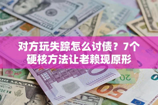 武汉对方玩失踪怎么讨债？7个硬核方法让老赖现原形