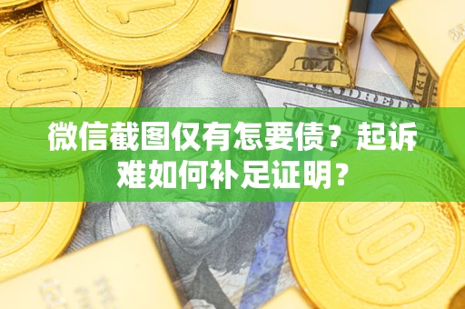 武汉微信截图仅有怎要债？起诉难如何补足证明？