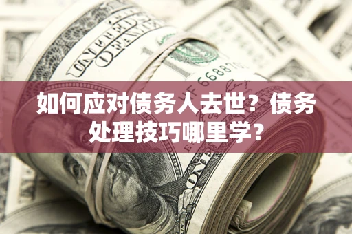 武汉如何应对债务人去世？债务处理技巧哪里学？