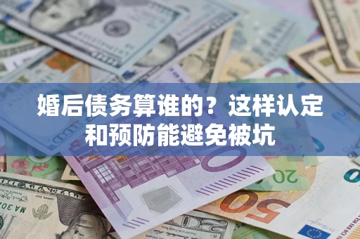武汉婚后债务算谁的？这样认定和预防能避免被坑