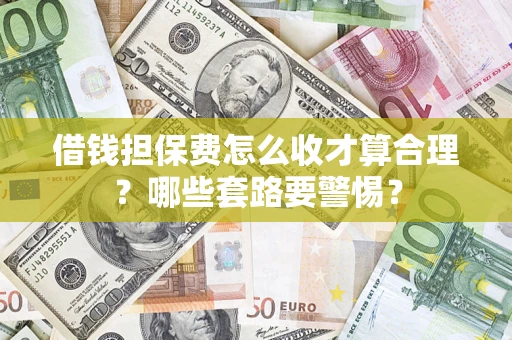 武汉借钱担保费怎么收才算合理？哪些套路要警惕？