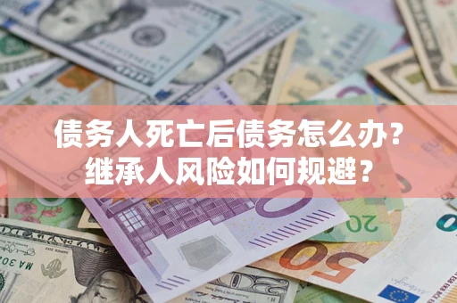 武汉债务人死亡后债务怎么办？继承人风险如何规避？