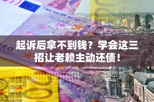 武汉起诉后拿不到钱？学会这三招让老赖主动还债！