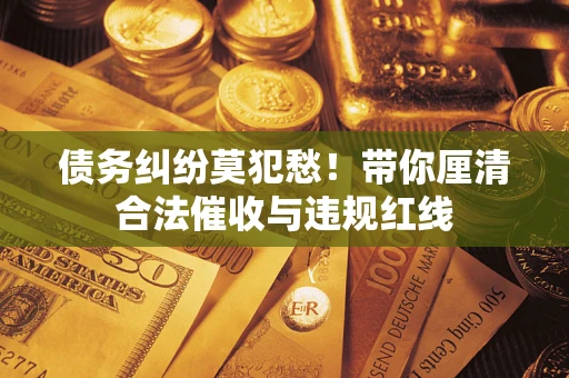 武汉债务纠纷莫犯愁！带你厘清合法催收与违规红线