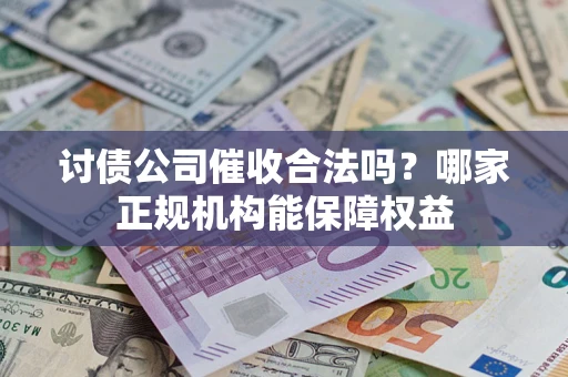 武汉讨债公司催收合法吗？哪家正规机构能保障权益