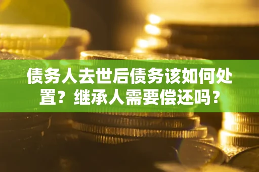 武汉债务人去世后债务该如何处置？继承人需要偿还吗？
