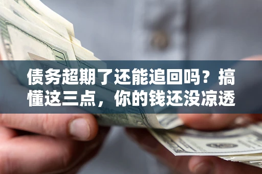 武汉债务超期了还能追回吗？搞懂这三点，你的钱还没凉透