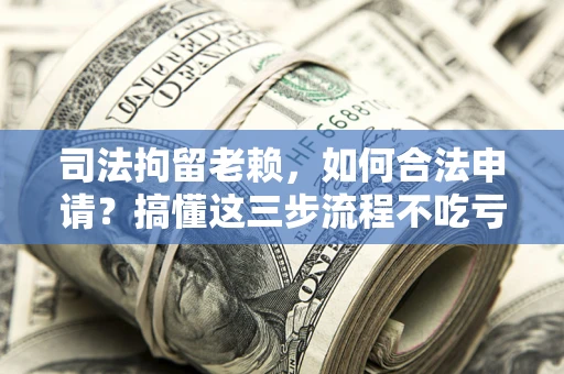 武汉司法拘留老赖，如何合法申请？搞懂这三步流程不吃亏！