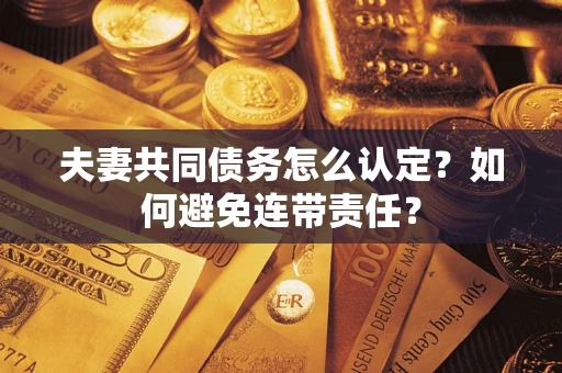 武汉夫妻共同债务怎么认定？如何避免连带责任？