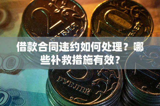 武汉借款合同违约如何处理？哪些补救措施有效？