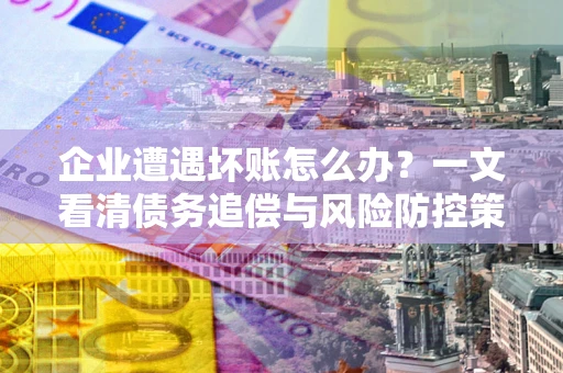 武汉企业遭遇坏账怎么办？一文看清债务追偿与风险防控策略
