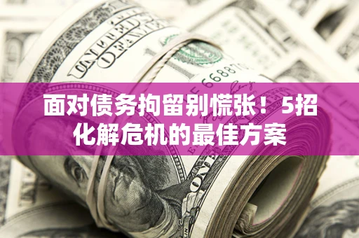 武汉面对债务拘留别慌张！5招化解危机的最佳方案