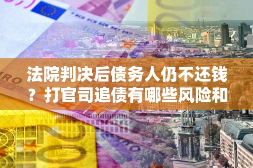 武汉法院判决后债务人仍不还钱？打官司追债有哪些风险和技巧？
