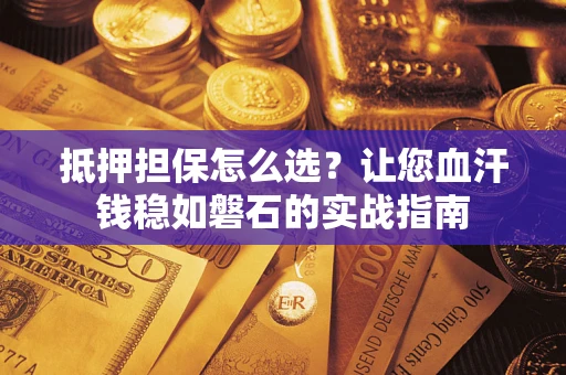 武汉抵押担保怎么选？让您血汗钱稳如磐石的实战指南