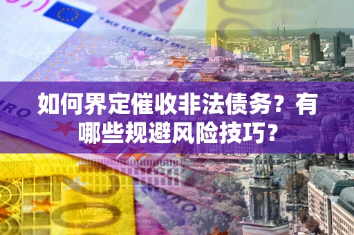 武汉如何界定催收非法债务？有哪些规避风险技巧？