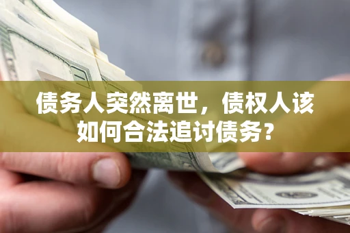 武汉债务人突然离世，债权人该如何合法追讨债务？