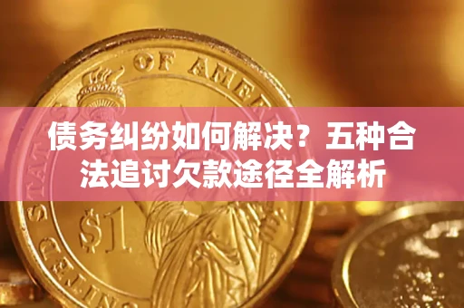 武汉债务纠纷如何解决？五种合法追讨欠款途径全解析