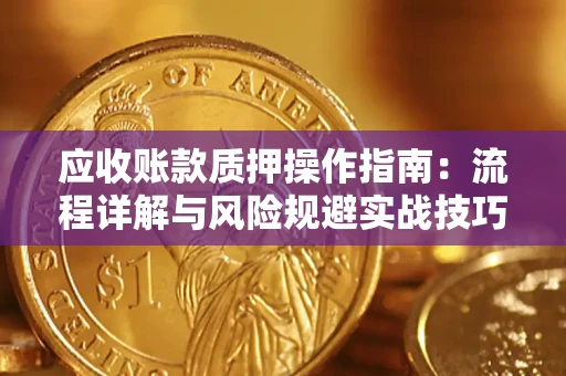 武汉应收账款质押操作指南:流程详解与风险规避实战技巧 武汉应收账款质押操作指南:流程详解与风险规避实战技巧