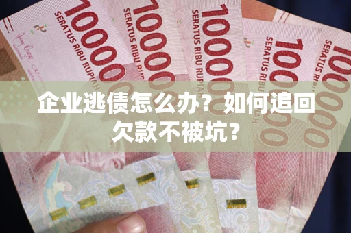 武汉企业逃债怎么办？如何追回欠款不被坑？