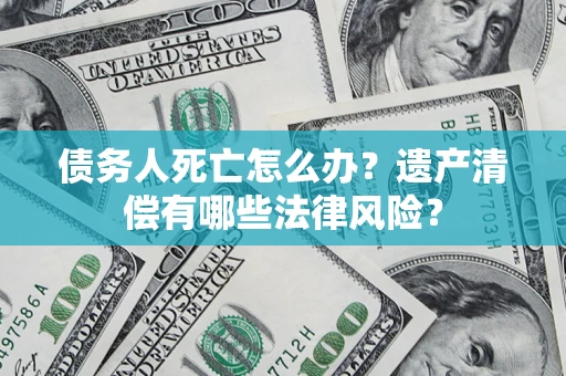 武汉债务人死亡怎么办？遗产清偿有哪些法律风险？