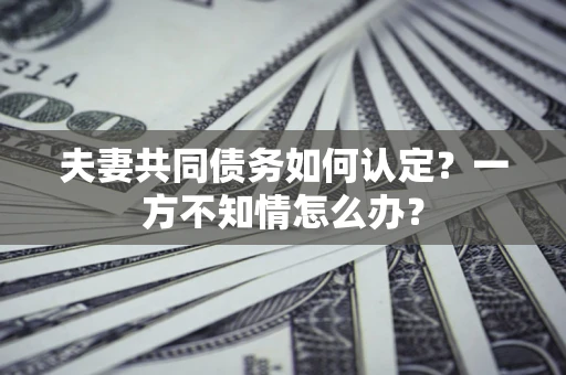 武汉夫妻共同债务如何认定？一方不知情怎么办？