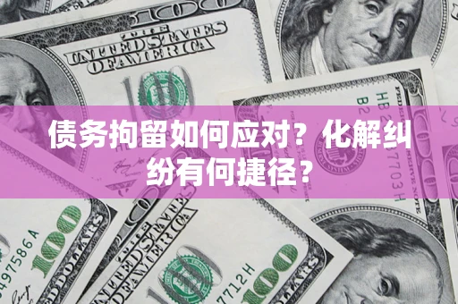 武汉债务拘留如何应对？化解纠纷有何捷径？