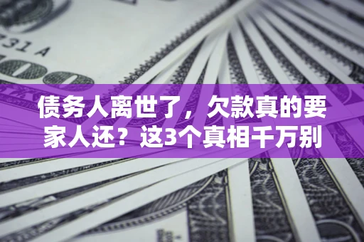 武汉债务人离世了，欠款真的要家人还？这3个真相千万别弄错