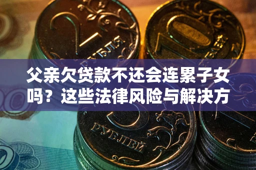 武汉父亲欠贷款不还会连累子女吗？这些法律风险与解决方法要早知道！