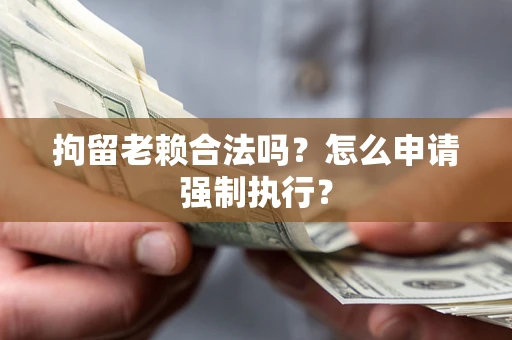 武汉拘留老赖合法吗？怎么申请强制执行？