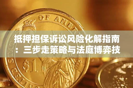 武汉抵押担保诉讼风险化解指南：三步走策略与法庭博弈技巧