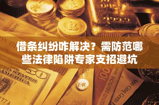 武汉借条纠纷咋解决？需防范哪些法律陷阱专家支招避坑