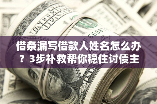 武汉借条漏写借款人姓名怎么办？3步补救帮你稳住讨债主动权