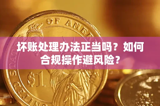 武汉坏账处理办法正当吗？如何合规操作避风险？