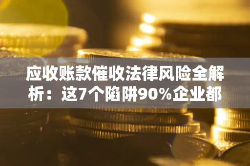 武汉应收账款催收法律风险全解析：这7个陷阱90%企业都踩过（含合规应对指南）