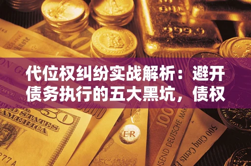 武汉代位权纠纷实战解析：避开债务执行的五大黑坑，债权人必看指南