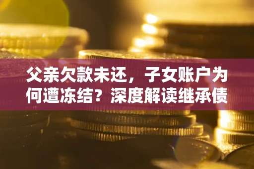 武汉父亲欠款未还，子女账户为何遭冻结？深度解读继承债务迷局