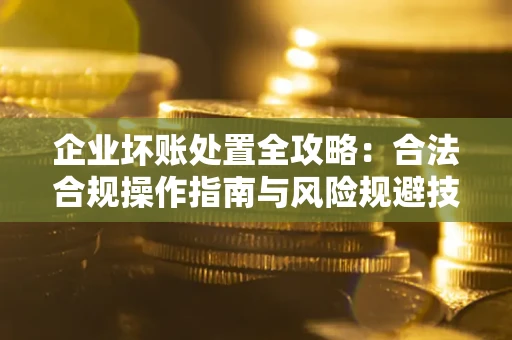 武汉企业坏账处置全攻略：合法合规操作指南与风险规避技巧解析