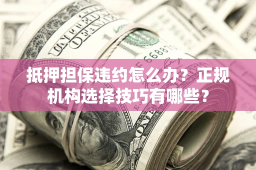 武汉抵押担保违约怎么办？正规机构选择技巧有哪些？