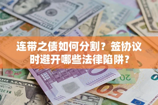 武汉连带之债如何分割？签协议时避开哪些法律陷阱？