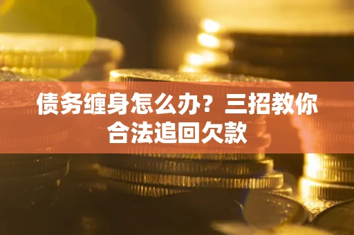 武汉债务缠身怎么办？三招教你合法追回欠款