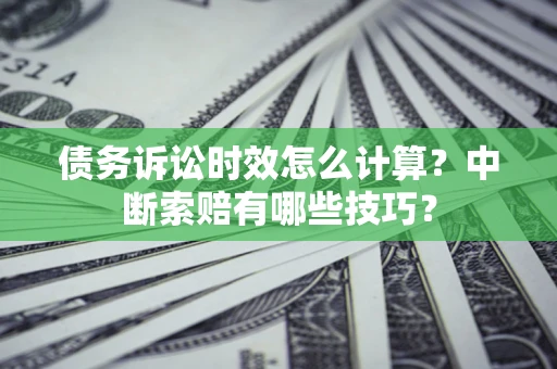 武汉债务诉讼时效怎么计算？中断索赔有哪些技巧？
